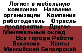 Логист в мебельную компанию › Название организации ­ Компания-работодатель › Отрасль предприятия ­ Другое › Минимальный оклад ­ 20 000 - Все города Работа » Вакансии   . Ханты-Мансийский,Белоярский г.